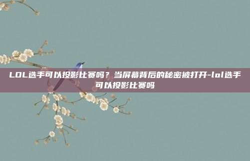 LOL选手可以投影比赛吗？当屏幕背后的秘密被打开-lol选手可以投影比赛吗