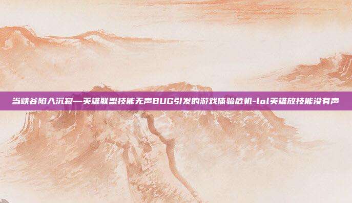 当峡谷陷入沉寂—英雄联盟技能无声BUG引发的游戏体验危机-lol英雄放技能没有声