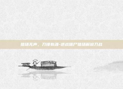 猎场无声，刀锋有魂-逆战僵尸猎场解说刀战