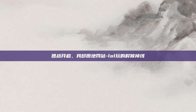 团战开启，我却原地罚站-lol玩的时候掉线