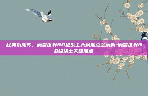 经典永流传，魔兽世界60级战士天赋加点全解析-魔兽世界60级战士天赋加点