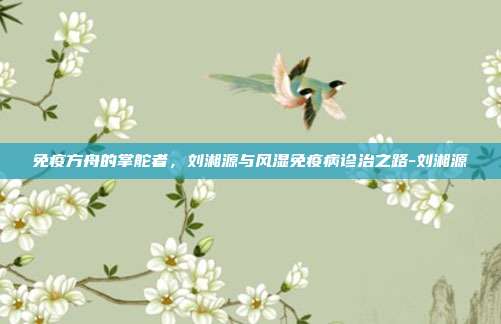 免疫方舟的掌舵者，刘湘源与风湿免疫病诊治之路-刘湘源
