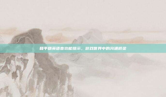 和平精英语音功能提示，游戏世界中的沟通桥梁