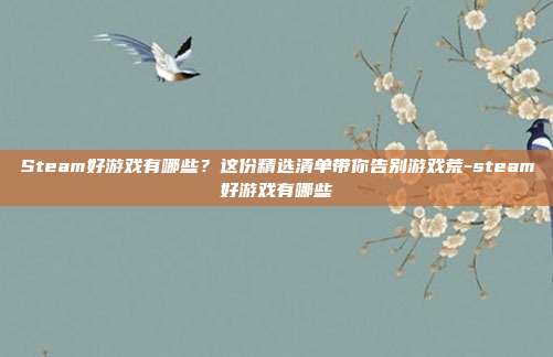 Steam好游戏有哪些？这份精选清单带你告别游戏荒-steam好游戏有哪些