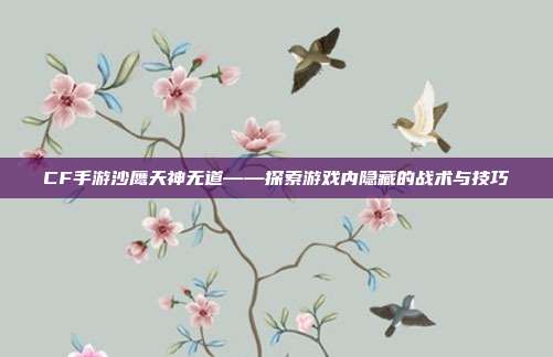 CF手游沙鹰天神无道——探索游戏内隐藏的战术与技巧