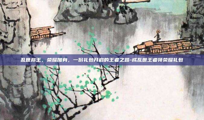 乱世称王，荣耀加身，一份礼包开启的王者之路-成乱世王者领荣耀礼包