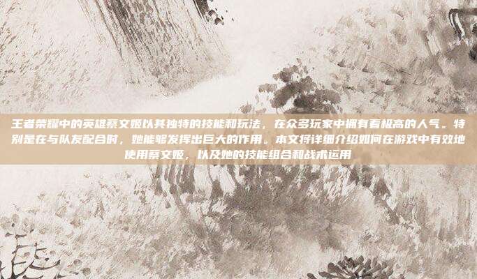 王者荣耀中的英雄蔡文姬以其独特的技能和玩法，在众多玩家中拥有着极高的人气。特别是在与队友配合时，她能够发挥出巨大的作用。本文将详细介绍如何在游戏中有效地使用蔡文姬，以及她的技能组合和战术运用