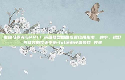 拒绝马赛克与PPT！英雄联盟画面设置终极指南，帧率、视野与特效的完美平衡-lol画面设置最佳 效果