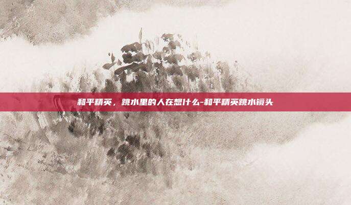 和平精英，跳水里的人在想什么-和平精英跳水镜头
