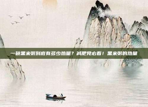 一碗黑米粥到底有多少热量？减肥党必看！黑米粥的热量