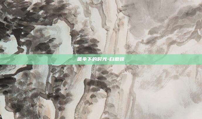 菌伞下的时光-白蘑菇