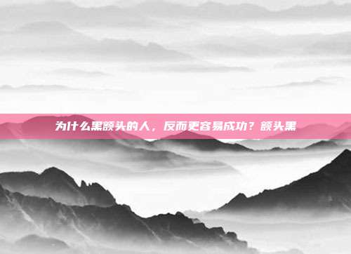 为什么黑额头的人，反而更容易成功？额头黑