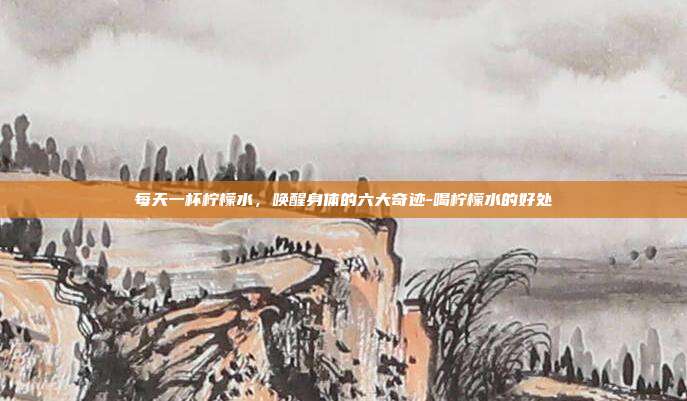 每天一杯柠檬水，唤醒身体的六大奇迹-喝柠檬水的好处