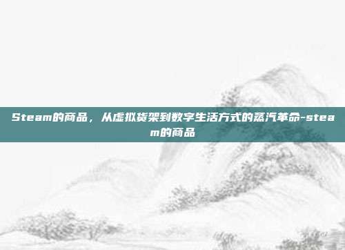 Steam的商品,从虚拟货架到数字生活方式的蒸汽革命-steam的商品
