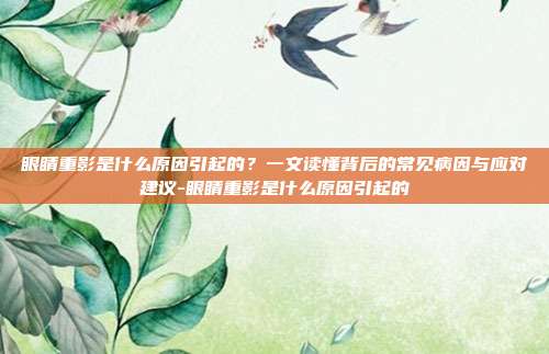 眼睛重影是什么原因引起的?一文读懂背后的常见病因与应对建议-眼睛重影是什么原因引起的