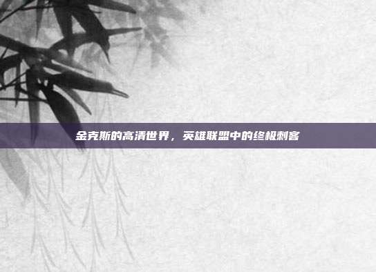 金克斯的高清世界,英雄联盟中的终极刺客