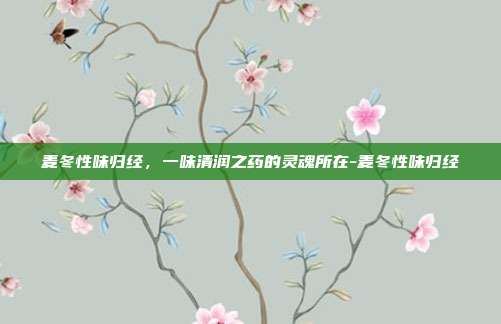 麦冬性味归经，一味清润之药的灵魂所在-麦冬性味归经