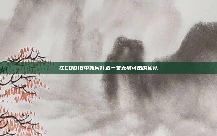 在COD16中如何打造一支无懈可击的团队