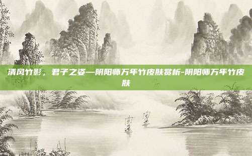 清风竹影,君子之姿—阴阳师万年竹皮肤赏析-阴阳师万年竹皮肤