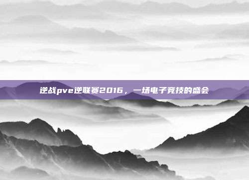 逆战pve逆联赛2016,一场电子竞技的盛会