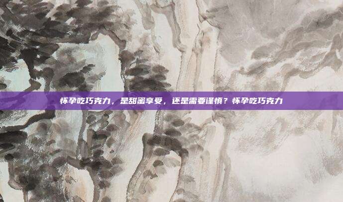 怀孕吃巧克力,是甜蜜享受,还是需要谨慎?怀孕吃巧克力