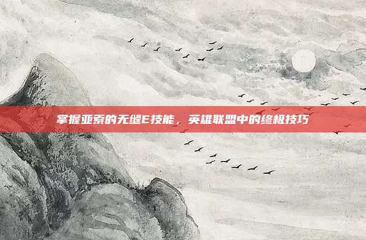 掌握亚索的无缝E技能,英雄联盟中的终极技巧