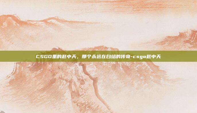 CSGO里的赵中天，那个永远在白给的传奇-csgo赵中天