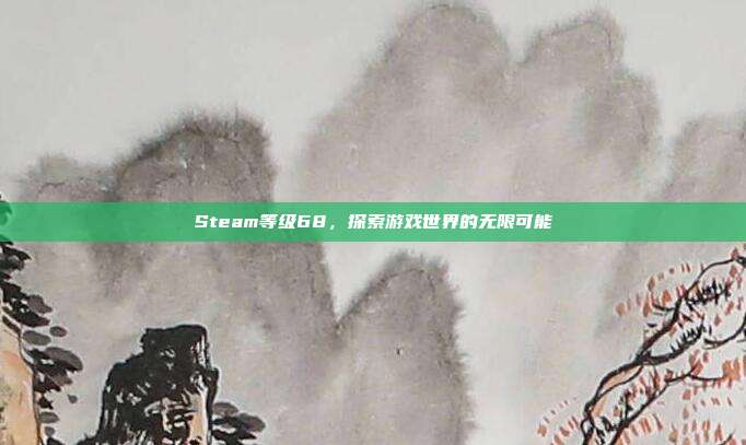 Steam等级68,探索游戏世界的无限可能