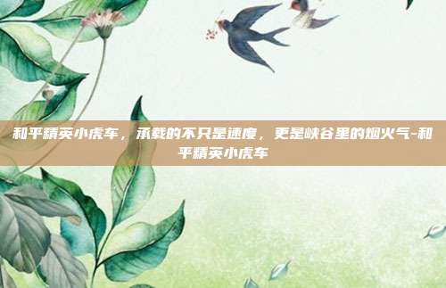 和平精英小虎车,承载的不只是速度,更是峡谷里的烟火气-和平精英小虎车