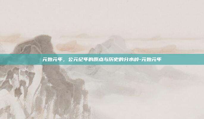 元始元年,公元纪年的原点与历史的分水岭-元始元年