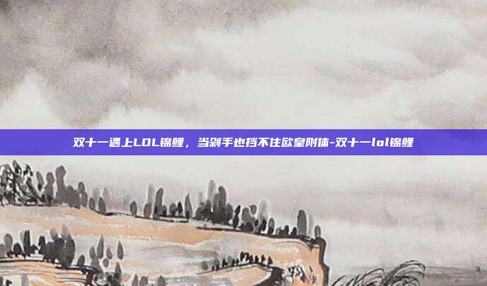 双十一遇上LOL锦鲤,当剁手也挡不住欧皇附体-双十一lol锦鲤