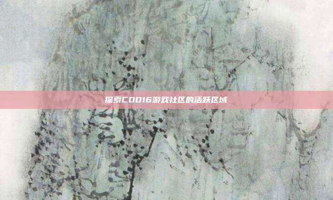 探索COD16游戏社区的活跃区域