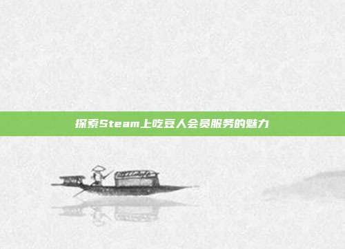 探索Steam上吃豆人会员服务的魅力