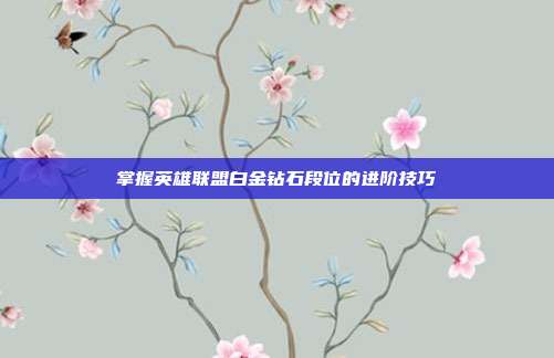 掌握英雄联盟白金钻石段位的进阶技巧