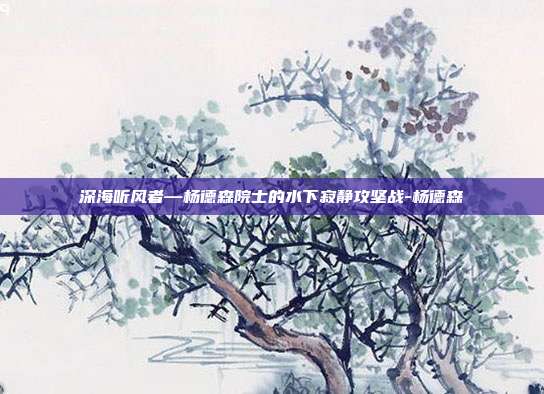 深海听风者—杨德森院士的水下寂静攻坚战-杨德森