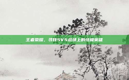 王者荣耀,寻找5V5战场上的终极英雄
