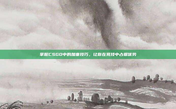 掌握CSGO中的加塞技巧,让你在竞技中占据优势