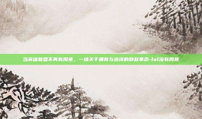 当英雄联盟不再有周免,一场关于拥有与选择的静默革命-lol没有周免