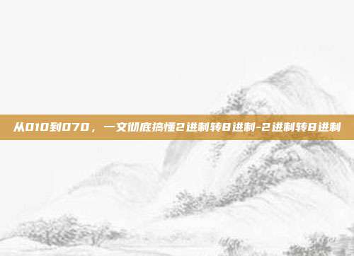 从010到070,一文彻底搞懂2进制转8进制-2进制转8进制