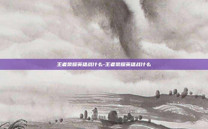王者荣耀英雄战什么-王者荣耀英雄战什么