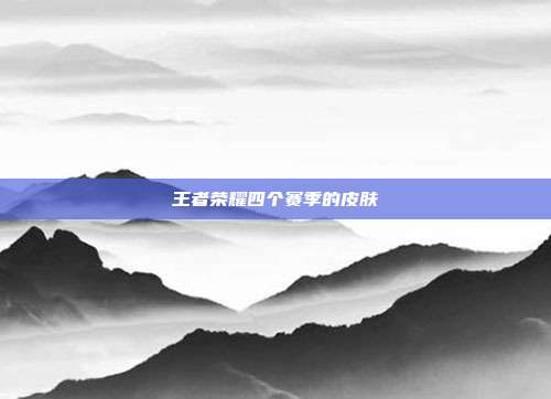 王者荣耀四个赛季的皮肤