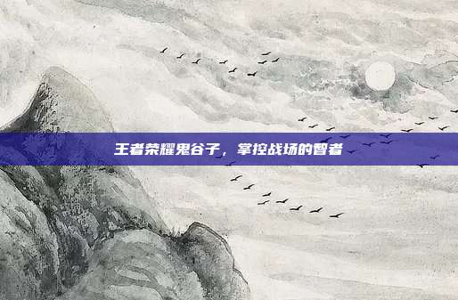 王者荣耀鬼谷子,掌控战场的智者