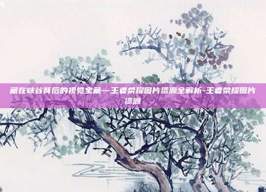 藏在峡谷背后的视觉宝藏—王者荣耀图片资源全解析-王者荣耀图片资源