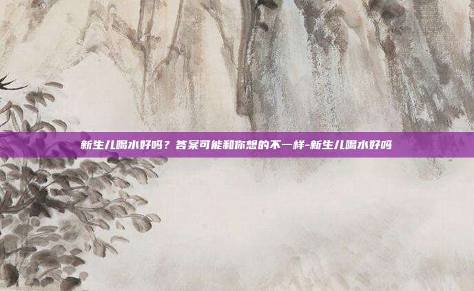 新生儿喝水好吗？答案可能和你想的不一样-新生儿喝水好吗