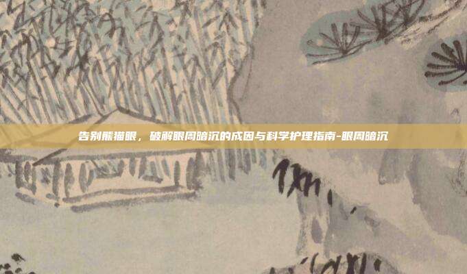 告别熊猫眼,破解眼周暗沉的成因与科学护理指南-眼周暗沉