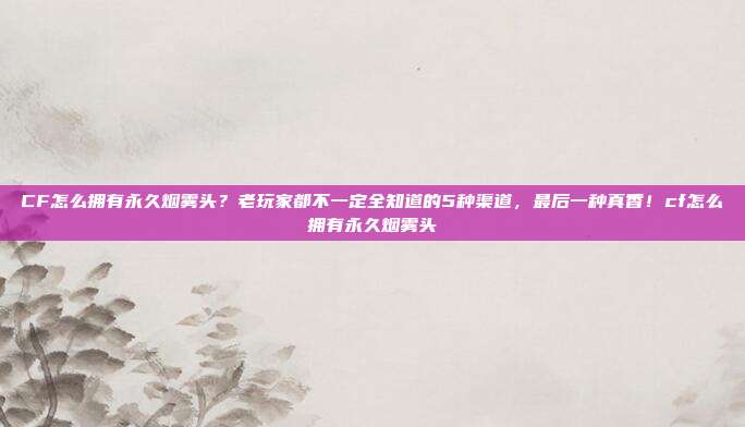 CF怎么拥有永久烟雾头？老玩家都不一定全知道的5种渠道，最后一种真香！cf怎么拥有永久烟雾头