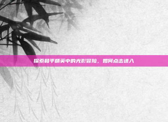探索和平精英中的光影冒险,如何点击进入