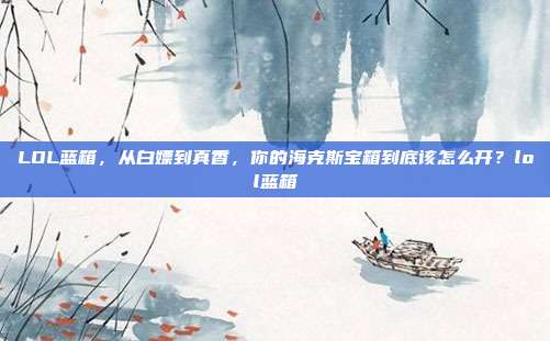LOL蓝箱，从白嫖到真香，你的海克斯宝箱到底该怎么开？lol蓝箱