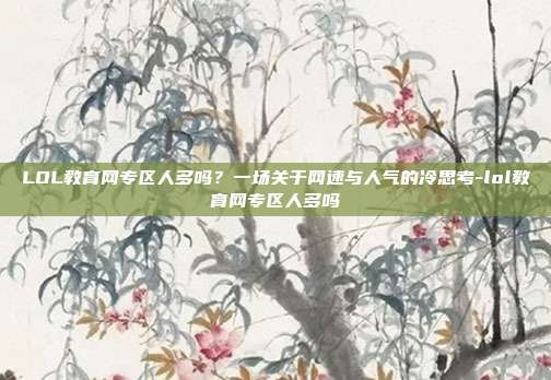 LOL教育网专区人多吗?一场关于网速与人气的冷思考-lol教育网专区人多吗