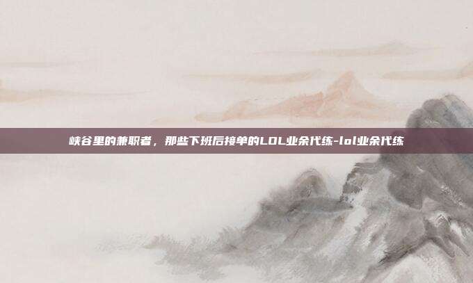 峡谷里的兼职者，那些下班后接单的LOL业余代练-lol业余代练